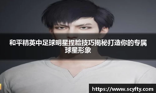 和平精英中足球明星捏脸技巧揭秘打造你的专属球星形象