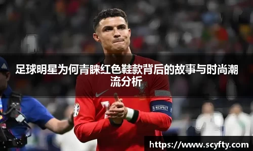 足球明星为何青睐红色鞋款背后的故事与时尚潮流分析