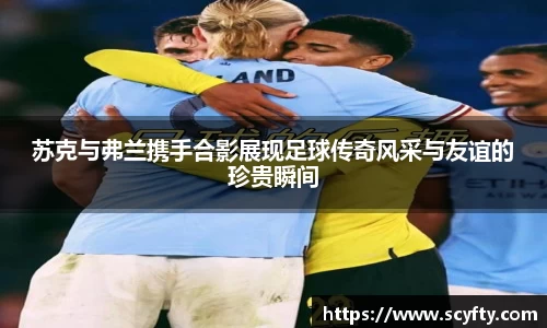 苏克与弗兰携手合影展现足球传奇风采与友谊的珍贵瞬间